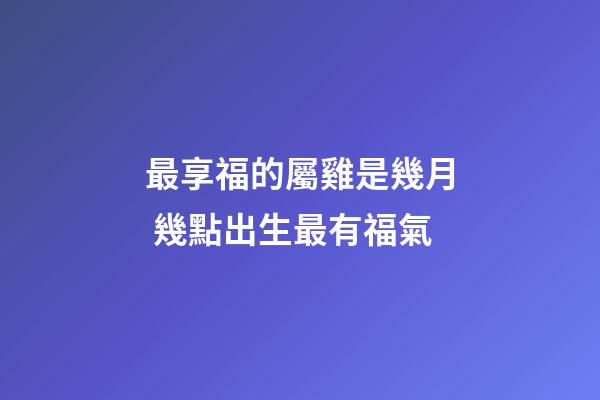 最享福的屬雞是幾月 幾點出生最有福氣